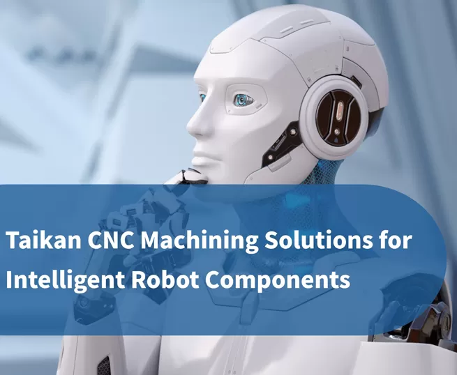 Giải pháp Gia công CNC Chính xác Taikan cho Linh kiện Robot Thông minh